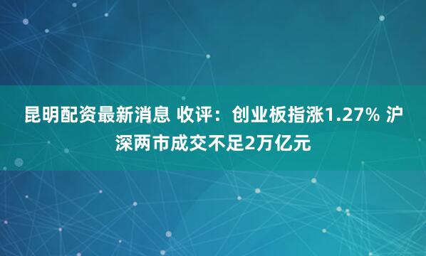 昆明配资最新消息 收评：创业板指涨1.27% 沪深两市成交不足2万亿元