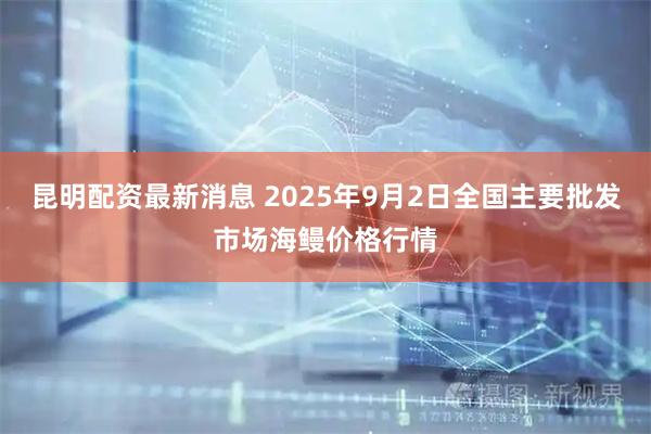 昆明配资最新消息 2025年9月2日全国主要批发市场海鳗价格行情