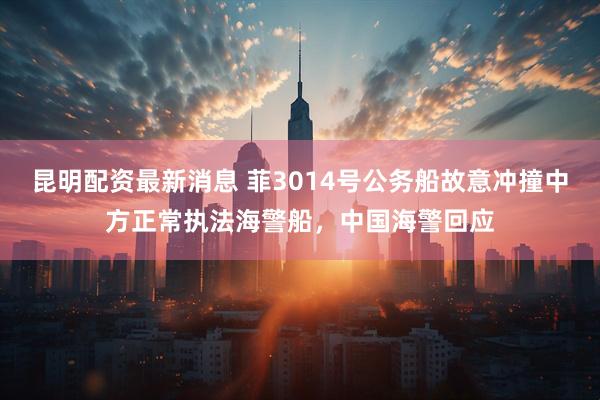昆明配资最新消息 菲3014号公务船故意冲撞中方正常执法海警船，中国海警回应
