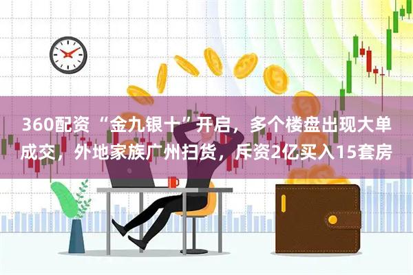 360配资 “金九银十”开启，多个楼盘出现大单成交，外地家族广州扫货，斥资2亿买入15套房
