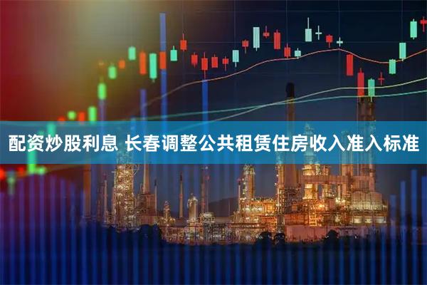配资炒股利息 长春调整公共租赁住房收入准入标准