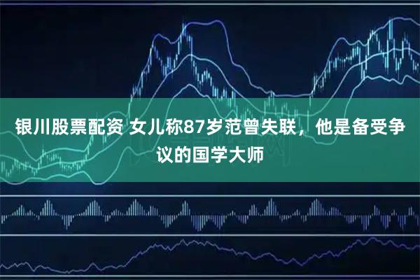 银川股票配资 女儿称87岁范曾失联，他是备受争议的国学大师