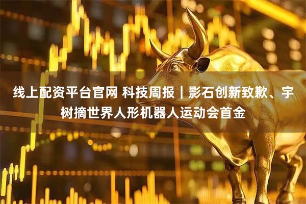 线上配资平台官网 科技周报｜影石创新致歉、宇树摘世界人形机器人运动会首金