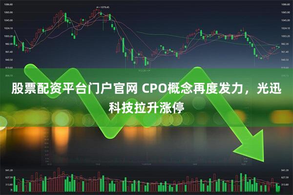 股票配资平台门户官网 CPO概念再度发力，光迅科技拉升涨停
