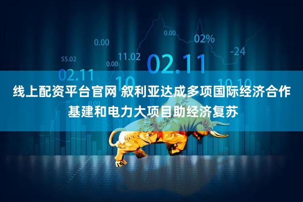 线上配资平台官网 叙利亚达成多项国际经济合作 基建和电力大项目助经济复苏