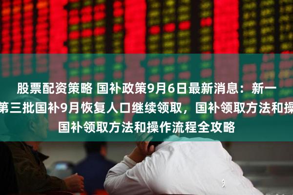 股票配资策略 国补政策9月6日最新消息：新一轮国补来了！第三批国补9月恢复人口继续领取，国补领取方法和操作流程全攻略