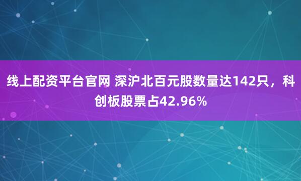 线上配资平台官网 深沪北百元股数量达142只，科创板股票占42.96%