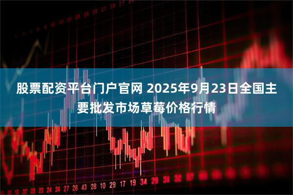 股票配资平台门户官网 2025年9月23日全国主要批发市场草莓价格行情