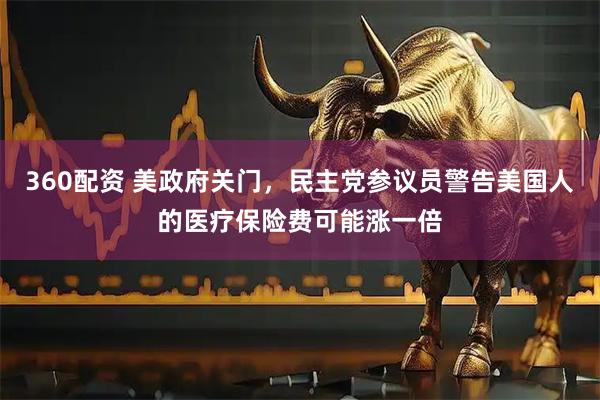 360配资 美政府关门，民主党参议员警告美国人的医疗保险费可能涨一倍