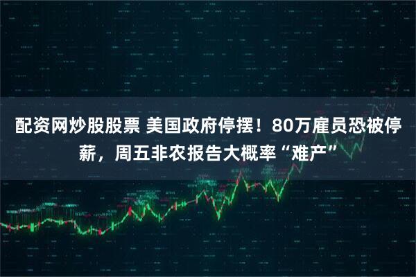 配资网炒股股票 美国政府停摆！80万雇员恐被停薪，周五非农报告大概率“难产”