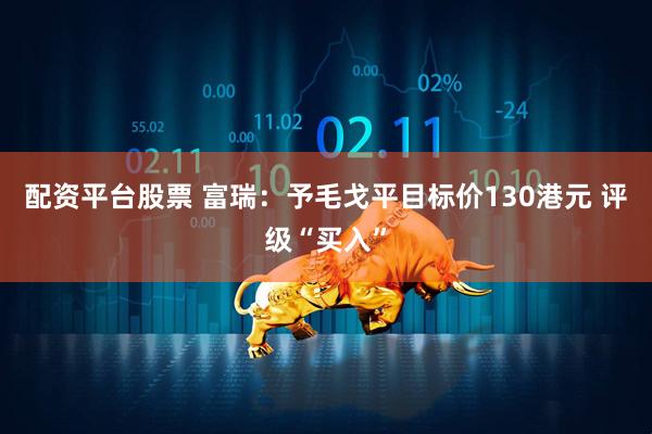 配资平台股票 富瑞：予毛戈平目标价130港元 评级“买入”