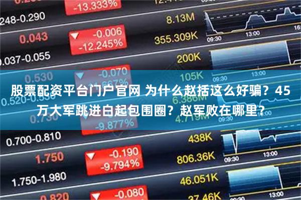 股票配资平台门户官网 为什么赵括这么好骗？45万大军跳进白起包围圈？赵军败在哪里？