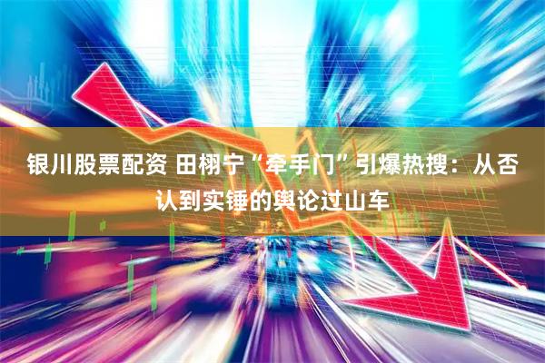 银川股票配资 田栩宁“牵手门”引爆热搜：从否认到实锤的舆论过山车