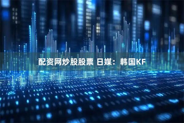 配资网炒股股票 日媒：韩国KF