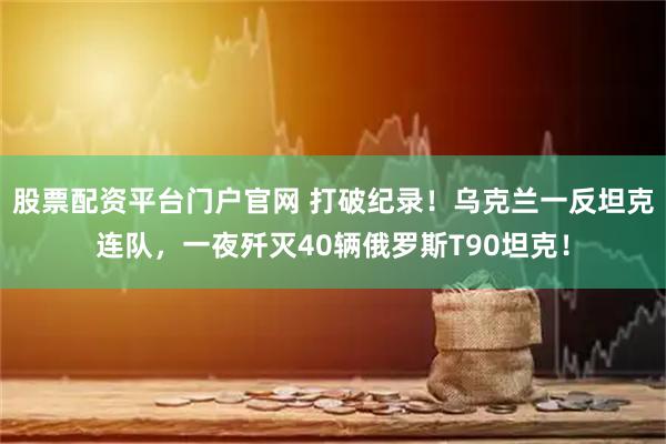 股票配资平台门户官网 打破纪录！乌克兰一反坦克连队，一夜歼灭40辆俄罗斯T90坦克！