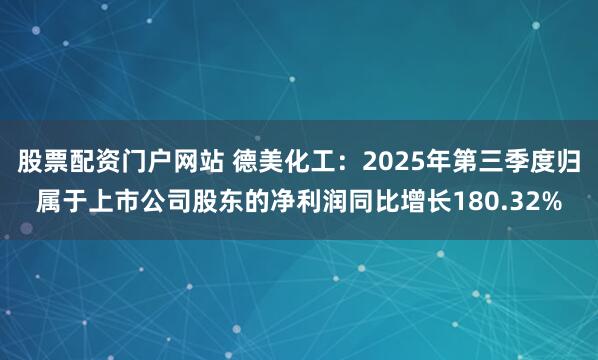 股票配资门户网站 德美化工：2025年第三季度归属于上市公司股东的净利润同比增长180.32%