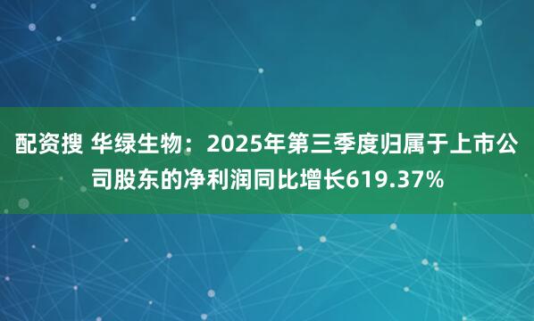 配资搜 华绿生物：2025年第三季度归属于上市公司股东的净利润同比增长619.37%