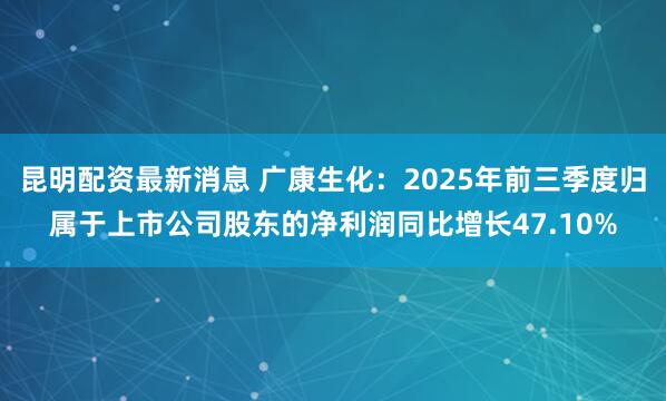 昆明配资最新消息 广康生化：2025年前三季度归属于上市公司股东的净利润同比增长47.10%