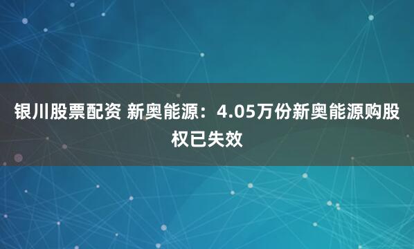 银川股票配资 新奥能源：4.05万份新奥能源购股权已失效
