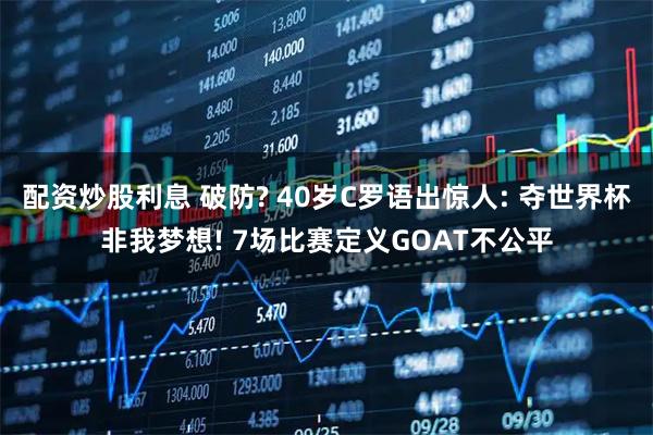 配资炒股利息 破防? 40岁C罗语出惊人: 夺世界杯非我梦想! 7场比赛定义GOAT不公平