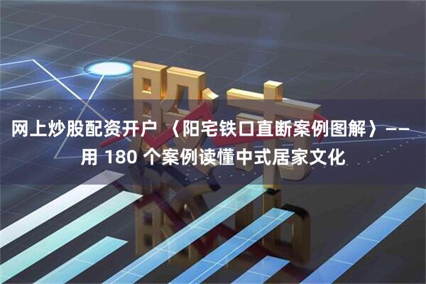 网上炒股配资开户 〈阳宅铁口直断案例图解〉—— 用 180 个案例读懂中式居家文化