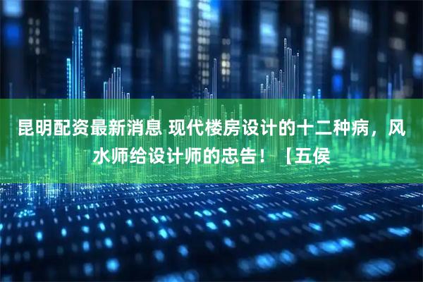 昆明配资最新消息 现代楼房设计的十二种病，风水师给设计师的忠告！【五侯