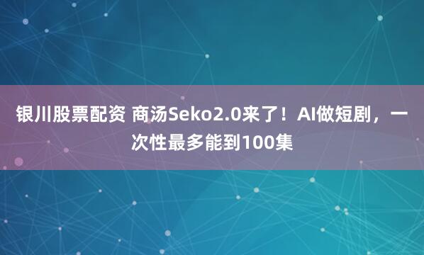 银川股票配资 商汤Seko2.0来了！AI做短剧，一次性最多能到100集
