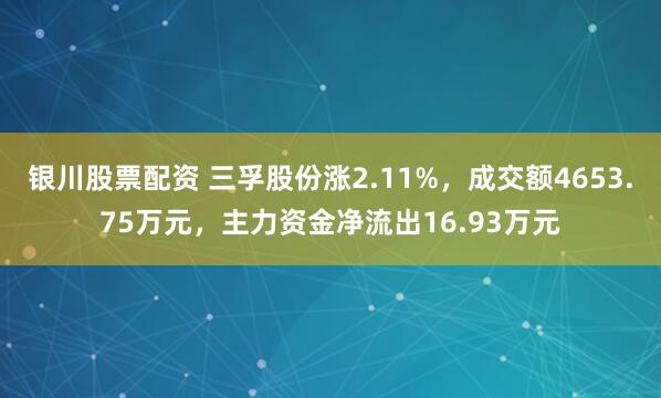 银川股票配资 三孚股份涨2.11%，成交额4653.75万元，主力资金净流出16.93万元