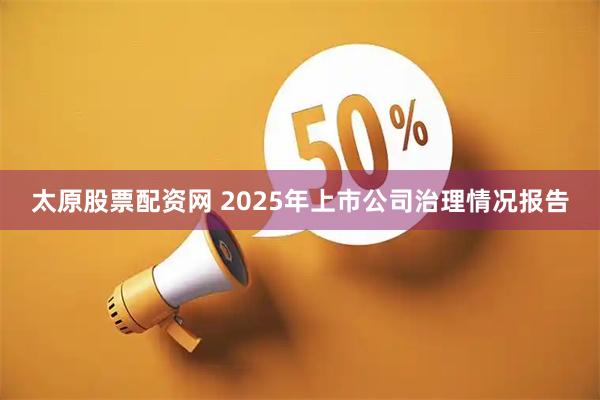 太原股票配资网 2025年上市公司治理情况报告
