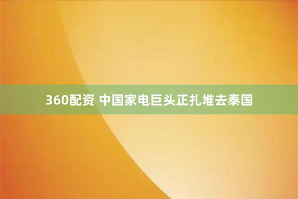 360配资 中国家电巨头正扎堆去泰国