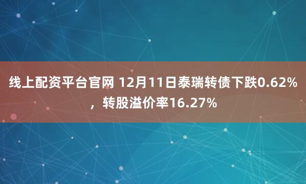 线上配资平台官网 12月11日泰瑞转债下跌0.62%，转股溢价率16.27%