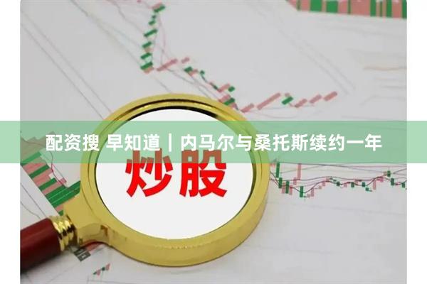 配资搜 早知道｜内马尔与桑托斯续约一年
