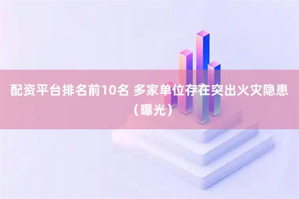 配资平台排名前10名 多家单位存在突出火灾隐患（曝光）