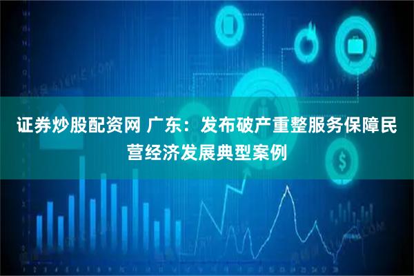 证券炒股配资网 广东：发布破产重整服务保障民营经济发展典型案例