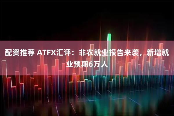 配资推荐 ATFX汇评：非农就业报告来袭，新增就业预期6万人