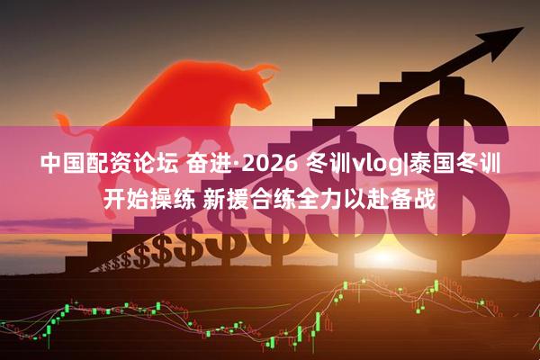 中国配资论坛 奋进·2026 冬训vlog|泰国冬训开始操练 新援合练全力以赴备战