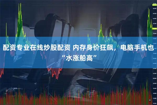 配资专业在线炒股配资 内存身价狂飙，电脑手机也“水涨船高”