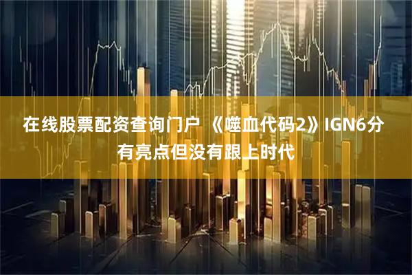 在线股票配资查询门户 《噬血代码2》IGN6分 有亮点但没有跟上时代