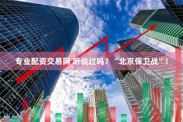 专业配资交易网 听说过吗？“北京保卫战”！