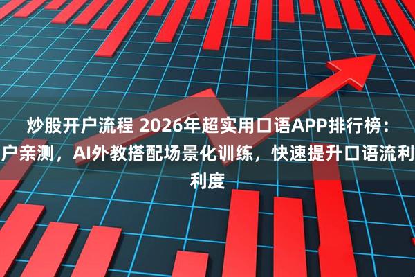 炒股开户流程 2026年超实用口语APP排行榜：用户亲测，AI外教搭配场景化训练，快速提升口语流利度