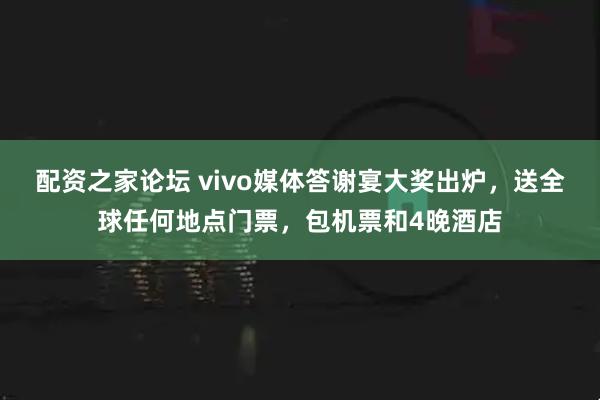 配资之家论坛 vivo媒体答谢宴大奖出炉，送全球任何地点门票，包机票和4晚酒店