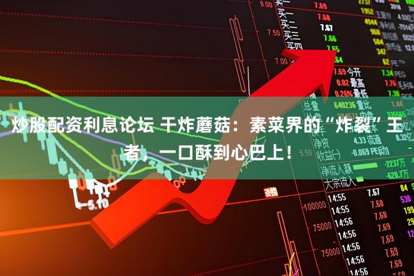 炒股配资利息论坛 干炸蘑菇：素菜界的“炸裂”王者，一口酥到心巴上！