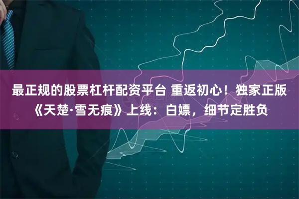 最正规的股票杠杆配资平台 重返初心！独家正版《天楚·雪无痕》上线：白嫖，细节定胜负