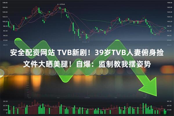 安全配资网站 TVB新剧！39岁TVB人妻俯身捡文件大晒美腿！自爆：监制教我摆姿势