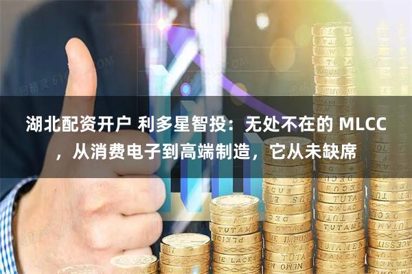 湖北配资开户 利多星智投：无处不在的 MLCC，从消费电子到高端制造，它从未缺席