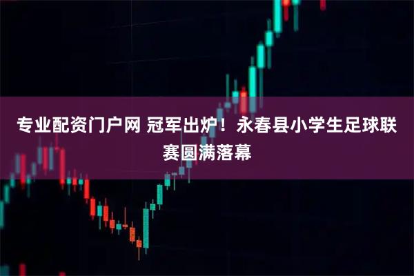 专业配资门户网 冠军出炉！永春县小学生足球联赛圆满落幕