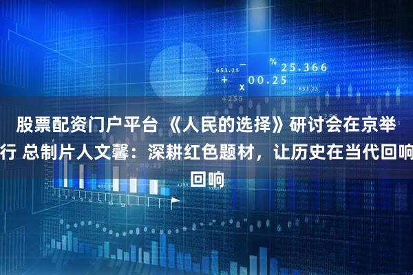 股票配资门户平台 《人民的选择》研讨会在京举行 总制片人文馨：深耕红色题材，让历史在当代回响