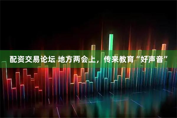 配资交易论坛 地方两会上，传来教育“好声音”