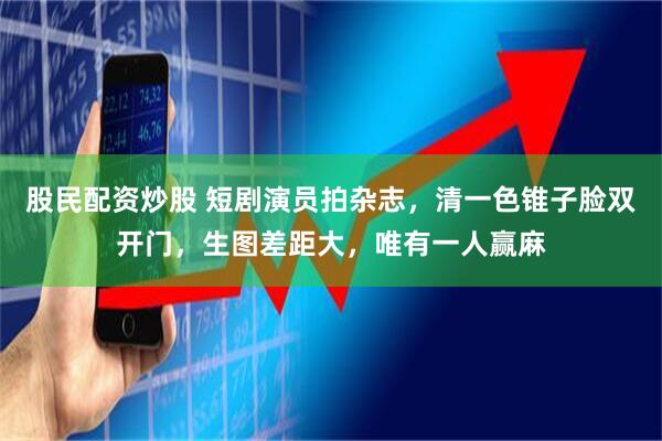 股民配资炒股 短剧演员拍杂志，清一色锥子脸双开门，生图差距大，唯有一人赢麻