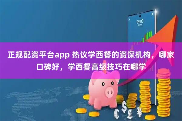 正规配资平台app 热议学西餐的资深机构，哪家口碑好，学西餐高级技巧在哪学